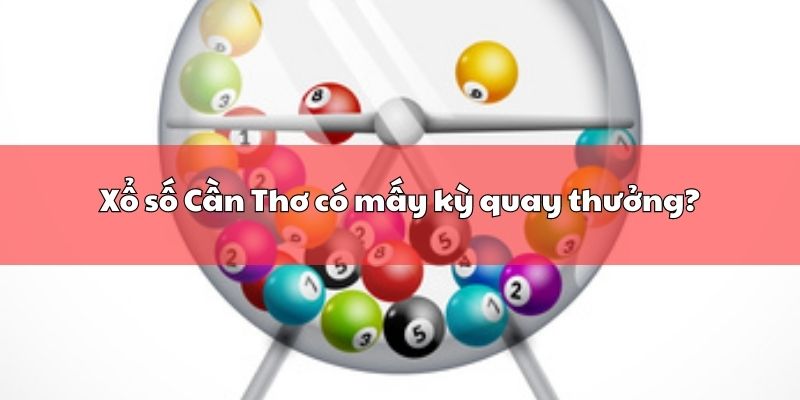 Xổ số Cần Thơ có mấy kỳ quay thưởng?